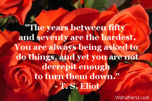 The years between fifty and seventy are the hardest. You are always ...