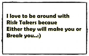 love to be around with Risk Takers becaue Either they will make you ...