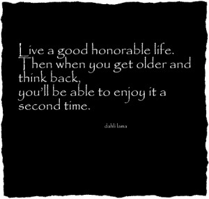 Live a good, honorable life. Then when you get older and think back ...