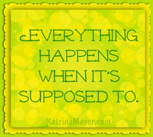 Everything happens when it's supposed to.