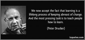 ... most pressing task is to teach people how to learn. - Peter Drucker