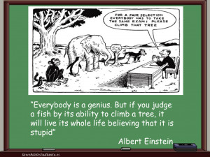Everybody is a genius. But if you judge a fish by its ability to climb ...