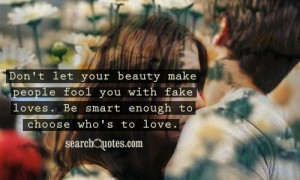 Don't let your beauty make people fool you with fake loves. Be smart ...