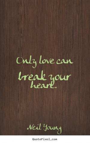 Only love can break your heart. - Neil Young. View more images...