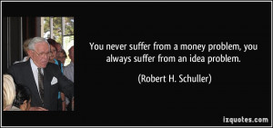 ... money problem, you always suffer from an idea problem. - Robert H
