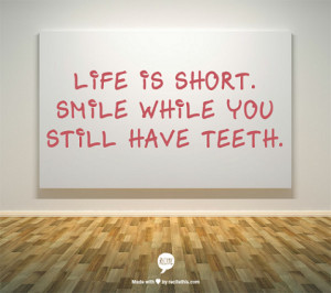 Life is short. Smile while you still have teeth. - smile in life quote