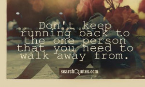 Don't keep running back to the one person that you need to walk away ...
