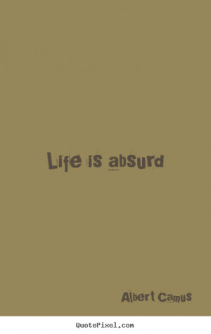 Life is absurd Albert Camus good life quotes