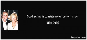 Good acting is consistency of performance. - Jim Dale