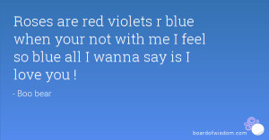 Roses are red violets r blue when your not with me I feel so blue all ...