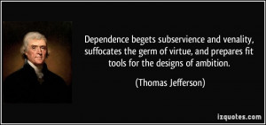 Dependence begets subservience and venality, suffocates the germ of ...