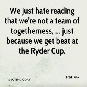 Fred Funk - We just hate reading that we're not a team of togetherness ...