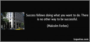 ... want to do. There is no other way to be successful. - Malcolm Forbes