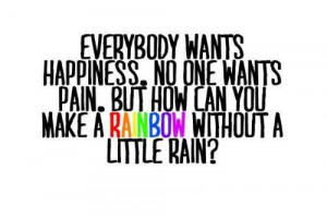... no one wants pain, but you can't have a rainbow without a little rain