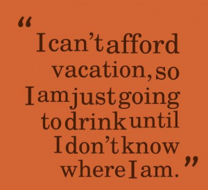 Alcohol Quote: I can’t afford vacation, so I am...