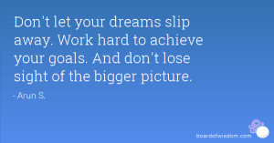 Don't let your dreams slip away. Work hard to achieve your goals. And ...