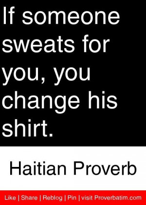 If someone sweats for you, you change his shirt. - Haitian Proverb.