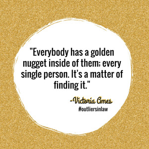 Everybody has a golden nugget inside of them; every single person. It ...