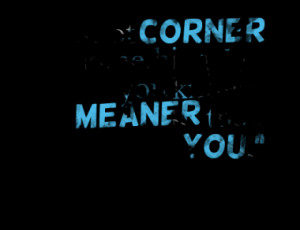 Do not corner something that you know is meaner than you.