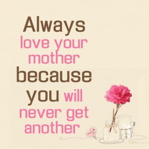 Always love your mother because you will never get another.