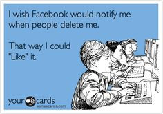 wish Facebook would notify me when people delete me. That way I ...