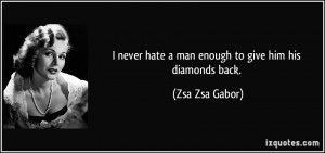 never hate a man enough to give him his diamonds back. - Zsa Zsa ...