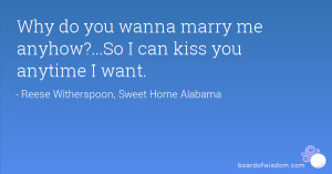 Why do you wanna marry me anyhow?...So I can kiss you anytime I want.