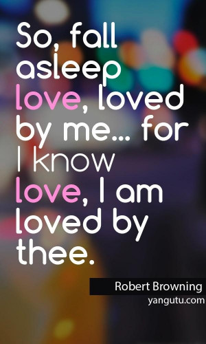 So, fall asleep love, loved by me... for I know love, I am loved by ...