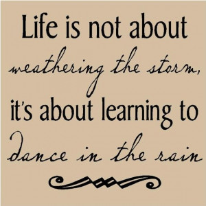 ... Life is not about weathering the storm it's about dancing in the rain