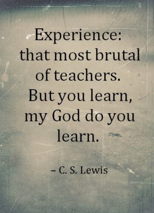 ... brutal of teachers. But you learn, my God do you learn. -C.S. Lewis
