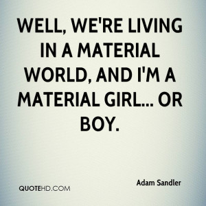 ... we're living in a material world, and I'm a material girl... or boy