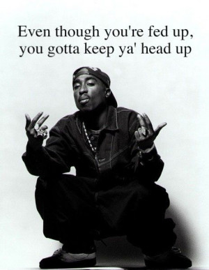 Even Though Your Fed Up You Gotta Keep Your head Up . -Tupac