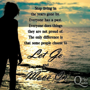 Stop living in the years gone by. Everyone has a past. Everyone does ...
