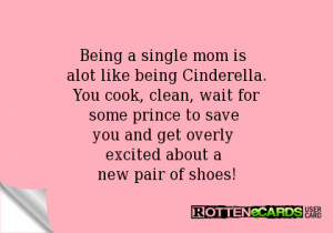 Being a single mom is alot like being Cinderella.You cook, clean, wait ...