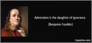 Admiration is the daughter of ignorance. - Benjamin Franklin