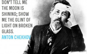 ... ; show me the glint of light on broken glass.” —Anton Chekhov