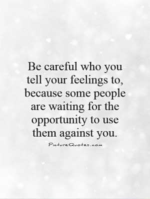 Be careful who you tell your feelings to, because some people are ...