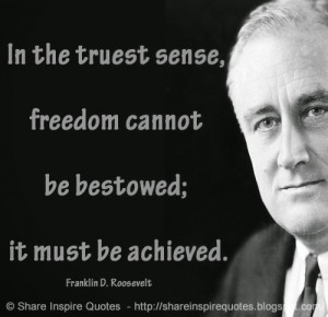 ... freedom cannot be bestowed; it must be achieved ~Franklin D. Roosevelt