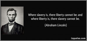 ... be; and where liberty is, there slavery cannot be. - Abraham Lincoln
