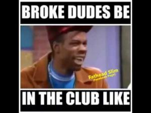 broke dudes be in the club like if you re broke you probably shouldn t ...