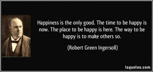 ... here. The way to be happy is to make others so. - Robert Green