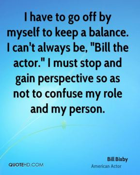 have to go off by myself to keep a balance. I can't always be, 