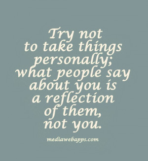 Try not to take things personally. What people say about you is a ...