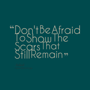 Don't Be Afraid To Show The Scars That Still Remain