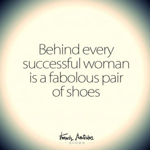 Fabulous shoes make fabulous women...Fabulous women are successful ...