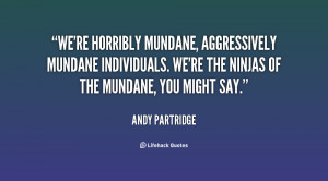 We're horribly mundane, aggressively mundane individuals. We're the ...