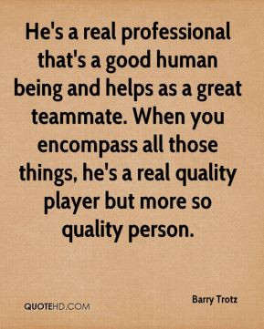 professional that's a good human being and helps as a great teammate ...