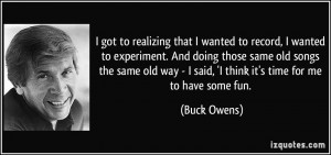 way - I said, 'I think it's time for me to have some fun. - Buck Owens ...