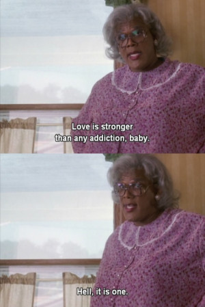 Life is stronger then any addiction, hell, it is one. -Madea (Diary of ...