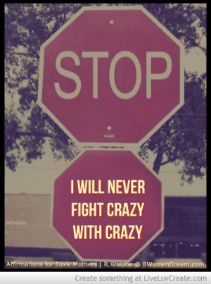 ... never fight crazy with crazy. Crazy is my toxic mother’s “hood